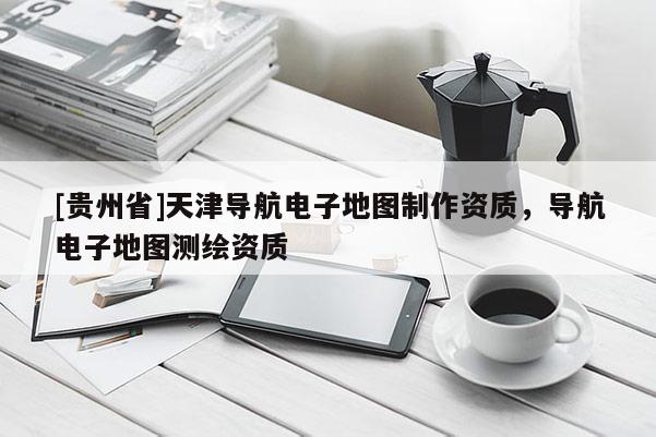 [貴州省]天津?qū)Ш诫娮拥貓D制作資質(zhì)，導(dǎo)航電子地圖測繪資質(zhì)