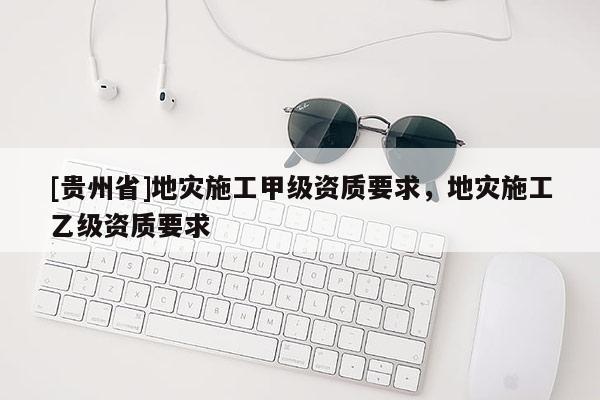 [貴州省]地災(zāi)施工甲級資質(zhì)要求，地災(zāi)施工乙級資質(zhì)要求