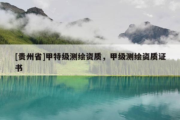 [貴州省]甲特級(jí)測(cè)繪資質(zhì)，甲級(jí)測(cè)繪資質(zhì)證書(shū)