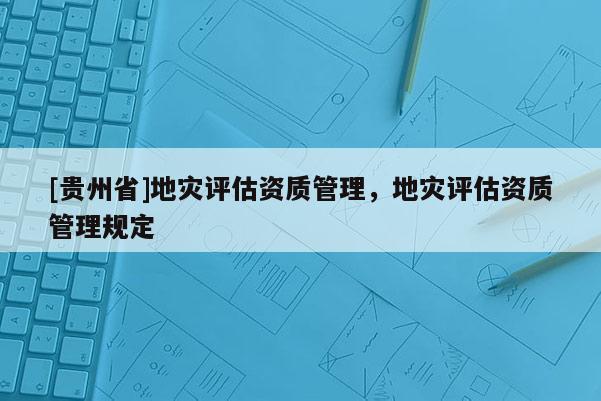 [貴州省]地災(zāi)評估資質(zhì)管理，地災(zāi)評估資質(zhì)管理規(guī)定