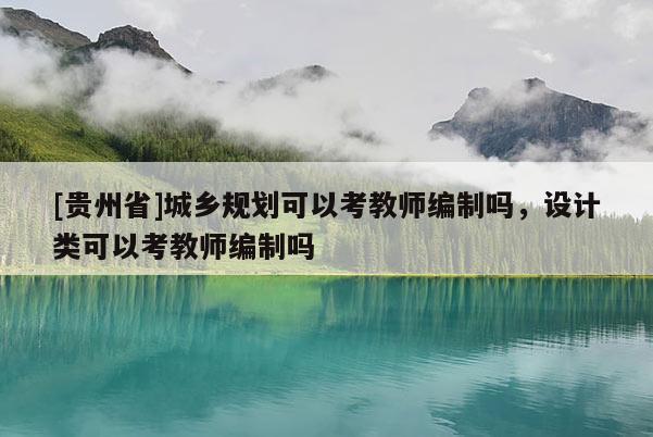 [貴州省]城鄉(xiāng)規(guī)劃可以考教師編制嗎，設計類可以考教師編制嗎