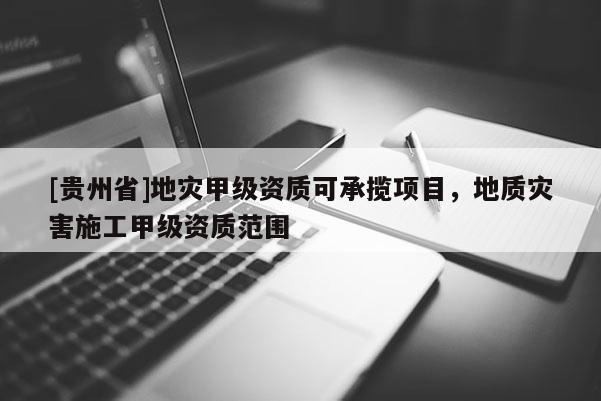 [貴州省]地災(zāi)甲級資質(zhì)可承攬項目，地質(zhì)災(zāi)害施工甲級資質(zhì)范圍