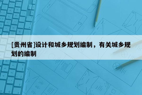 [貴州省]設計和城鄉(xiāng)規(guī)劃編制，有關城鄉(xiāng)規(guī)劃的編制