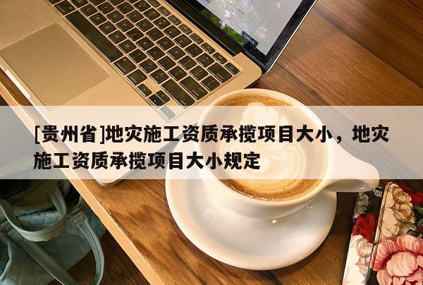 [貴州省]地災(zāi)施工資質(zhì)承攬項(xiàng)目大小，地災(zāi)施工資質(zhì)承攬項(xiàng)目大小規(guī)定