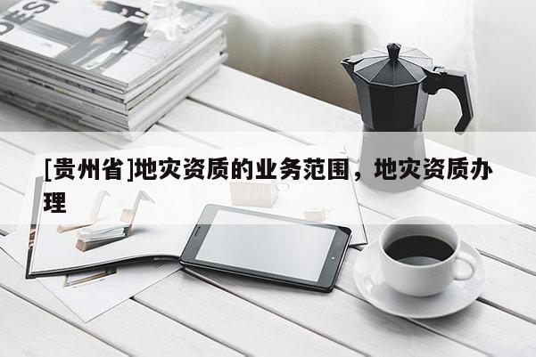 [貴州省]地災資質(zhì)的業(yè)務(wù)范圍，地災資質(zhì)辦理