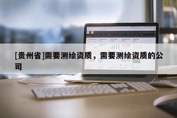[貴州省]需要測繪資質(zhì)，需要測繪資質(zhì)的公司