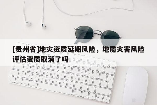 [貴州省]地災資質(zhì)延期風險，地質(zhì)災害風險評估資質(zhì)取消了嗎