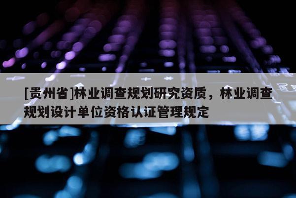 [貴州省]林業(yè)調(diào)查規(guī)劃研究資質(zhì)，林業(yè)調(diào)查規(guī)劃設(shè)計(jì)單位資格認(rèn)證管理規(guī)定