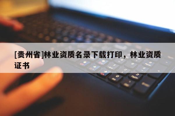 [貴州省]林業(yè)資質(zhì)名錄下載打印，林業(yè)資質(zhì)證書