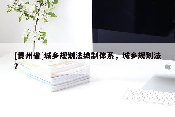 [貴州省]城鄉(xiāng)規(guī)劃法編制體系，城鄉(xiāng)規(guī)劃法?