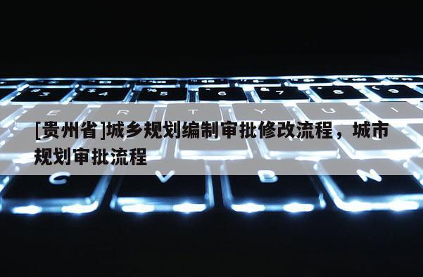 [貴州省]城鄉(xiāng)規(guī)劃編制審批修改流程，城市規(guī)劃審批流程