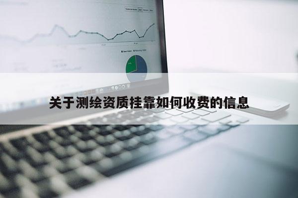 關(guān)于測(cè)繪資質(zhì)掛靠如何收費(fèi)的信息