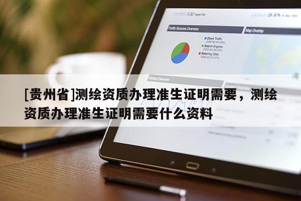 [貴州省]測(cè)繪資質(zhì)辦理準(zhǔn)生證明需要，測(cè)繪資質(zhì)辦理準(zhǔn)生證明需要什么資料