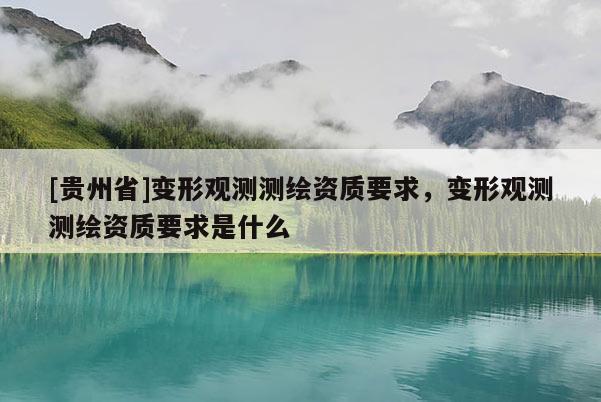 [貴州省]變形觀測測繪資質(zhì)要求，變形觀測測繪資質(zhì)要求是什么