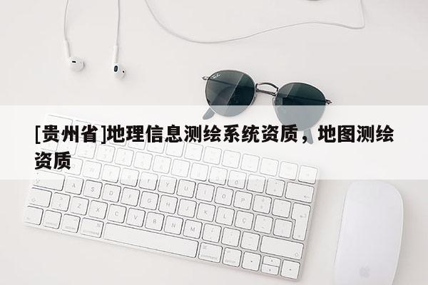 [貴州省]地理信息測繪系統(tǒng)資質(zhì)，地圖測繪資質(zhì)