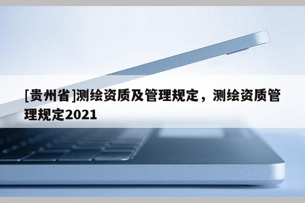 [貴州省]測(cè)繪資質(zhì)及管理規(guī)定，測(cè)繪資質(zhì)管理規(guī)定2021