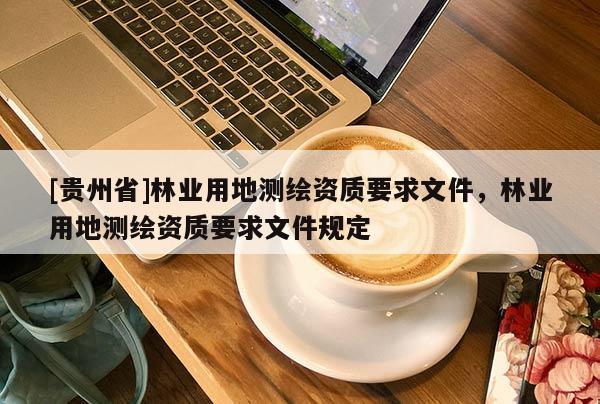 [貴州省]林業(yè)用地測繪資質要求文件，林業(yè)用地測繪資質要求文件規(guī)定
