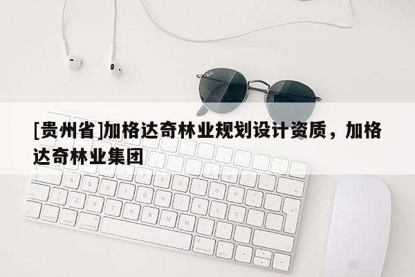 [貴州省]加格達(dá)奇林業(yè)規(guī)劃設(shè)計(jì)資質(zhì)，加格達(dá)奇林業(yè)集團(tuán)