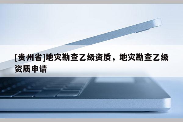 [貴州省]地災(zāi)勘查乙級(jí)資質(zhì)，地災(zāi)勘查乙級(jí)資質(zhì)申請(qǐng)