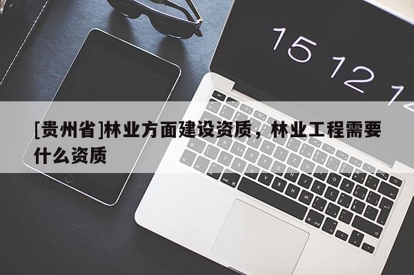 [貴州省]林業(yè)方面建設(shè)資質(zhì)，林業(yè)工程需要什么資質(zhì)