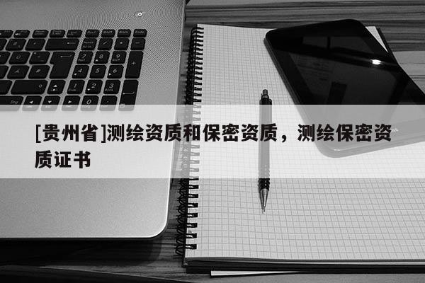 [貴州省]測繪資質(zhì)和保密資質(zhì)，測繪保密資質(zhì)證書