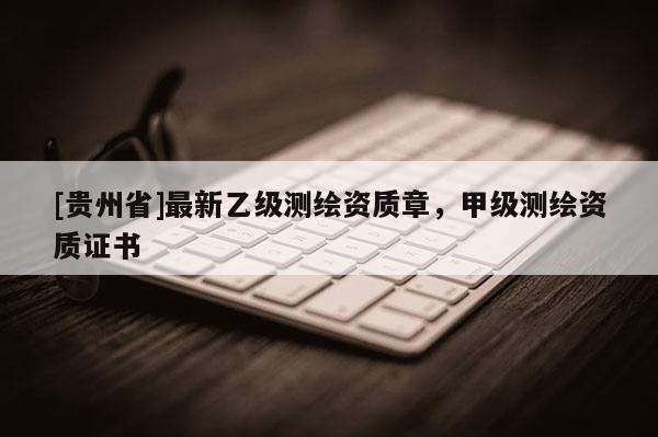 [貴州省]最新乙級(jí)測繪資質(zhì)章，甲級(jí)測繪資質(zhì)證書