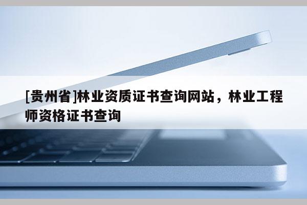 [貴州省]林業(yè)資質(zhì)證書查詢網(wǎng)站，林業(yè)工程師資格證書查詢