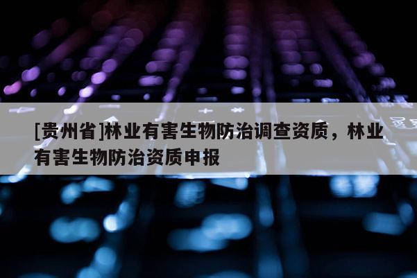 [貴州省]林業(yè)有害生物防治調(diào)查資質(zhì)，林業(yè)有害生物防治資質(zhì)申報