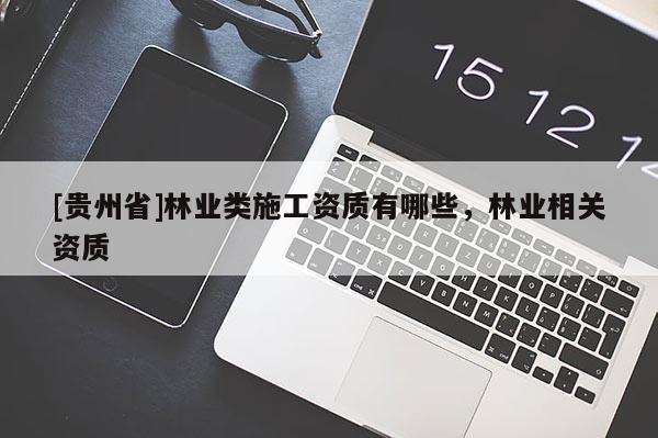 [貴州省]林業(yè)類施工資質(zhì)有哪些，林業(yè)相關資質(zhì)