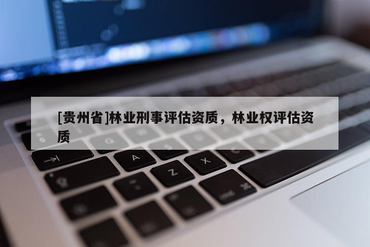 [貴州省]林業(yè)刑事評估資質(zhì)，林業(yè)權(quán)評估資質(zhì)