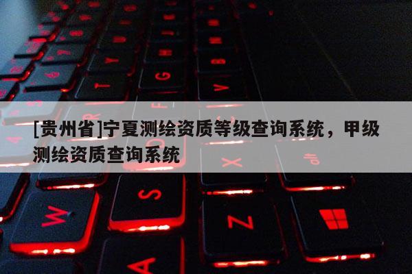 [貴州省]寧夏測繪資質等級查詢系統，甲級測繪資質查詢系統