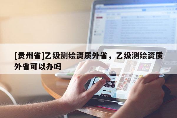 [貴州省]乙級測繪資質(zhì)外省，乙級測繪資質(zhì)外省可以辦嗎
