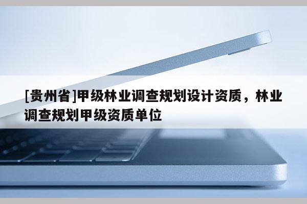 [貴州省]甲級(jí)林業(yè)調(diào)查規(guī)劃設(shè)計(jì)資質(zhì)，林業(yè)調(diào)查規(guī)劃甲級(jí)資質(zhì)單位