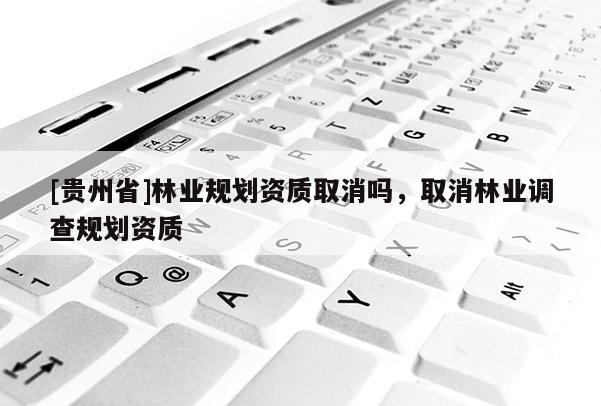 [貴州省]林業(yè)規(guī)劃資質(zhì)取消嗎，取消林業(yè)調(diào)查規(guī)劃資質(zhì)