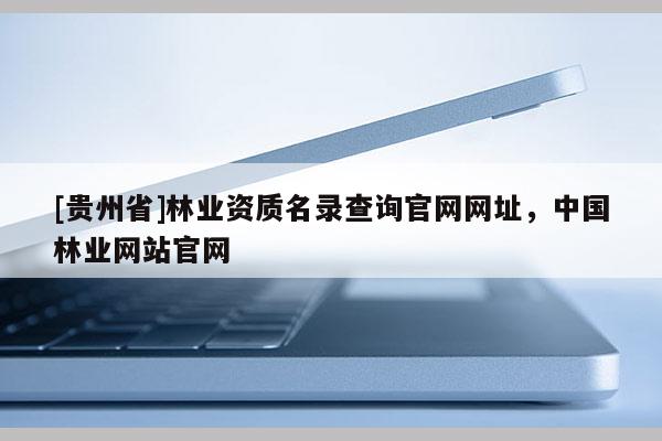 [貴州省]林業(yè)資質(zhì)名錄查詢官網(wǎng)網(wǎng)址，中國林業(yè)網(wǎng)站官網(wǎng)