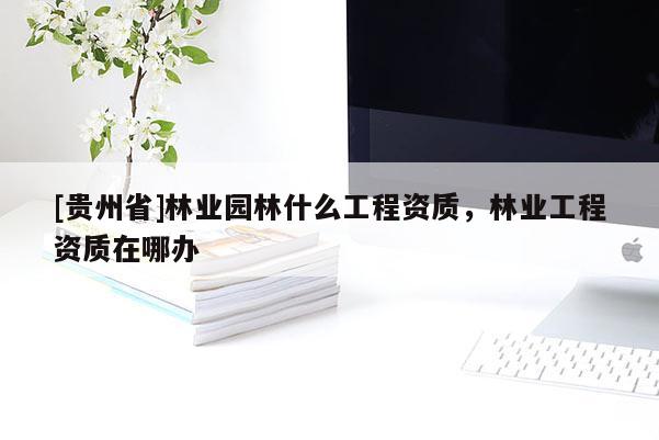 [貴州省]林業(yè)園林什么工程資質(zhì)，林業(yè)工程資質(zhì)在哪辦