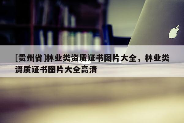 [貴州省]林業(yè)類資質(zhì)證書圖片大全，林業(yè)類資質(zhì)證書圖片大全高清