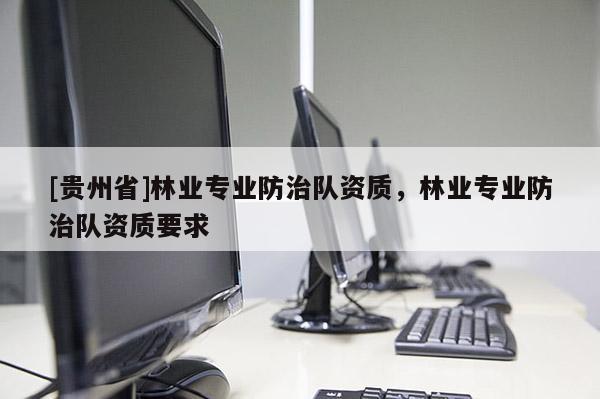 [貴州省]林業(yè)專業(yè)防治隊(duì)資質(zhì)，林業(yè)專業(yè)防治隊(duì)資質(zhì)要求