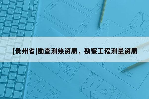 [貴州省]勘查測繪資質(zhì)，勘察工程測量資質(zhì)