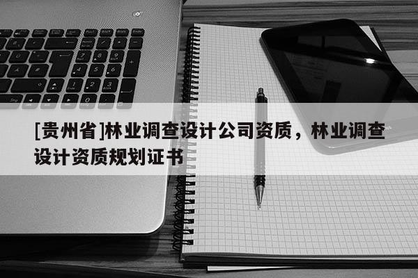 [貴州省]林業(yè)調(diào)查設(shè)計公司資質(zhì)，林業(yè)調(diào)查設(shè)計資質(zhì)規(guī)劃證書