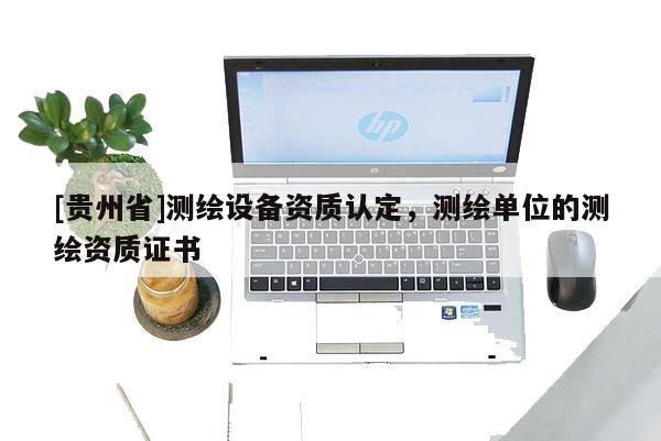 [貴州省]測繪設(shè)備資質(zhì)認(rèn)定，測繪單位的測繪資質(zhì)證書