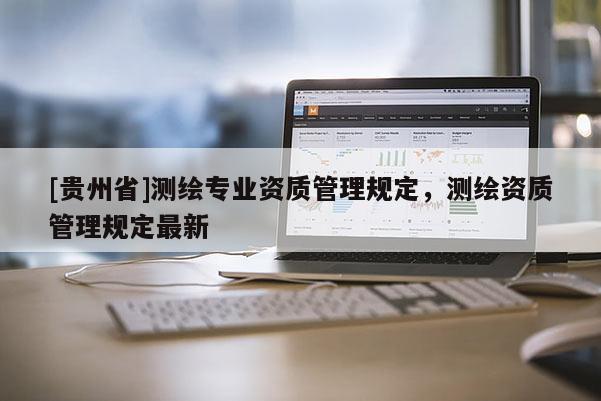 [貴州省]測(cè)繪專業(yè)資質(zhì)管理規(guī)定，測(cè)繪資質(zhì)管理規(guī)定最新