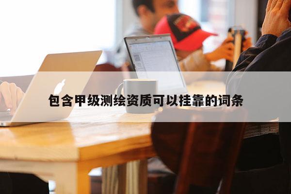 包含甲級(jí)測(cè)繪資質(zhì)可以掛靠的詞條
