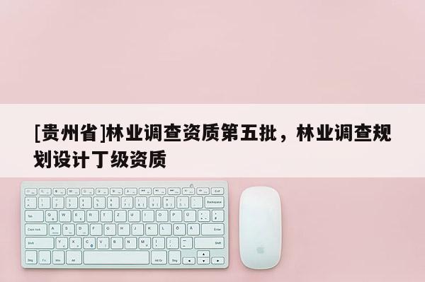 [貴州省]林業(yè)調(diào)查資質(zhì)第五批，林業(yè)調(diào)查規(guī)劃設(shè)計(jì)丁級(jí)資質(zhì)