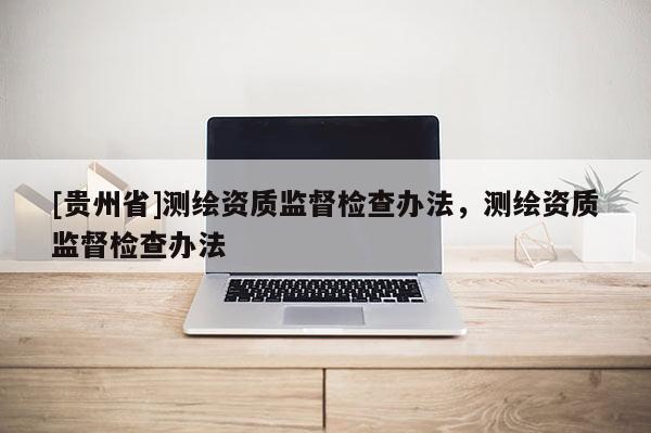 [貴州省]測繪資質(zhì)監(jiān)督檢查辦法，測繪資質(zhì)監(jiān)督檢查辦法