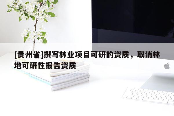 [貴州省]撰寫林業(yè)項目可研的資質(zhì)，取消林地可研性報告資質(zhì)