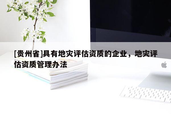 [貴州省]具有地災(zāi)評(píng)估資質(zhì)的企業(yè)，地災(zāi)評(píng)估資質(zhì)管理辦法