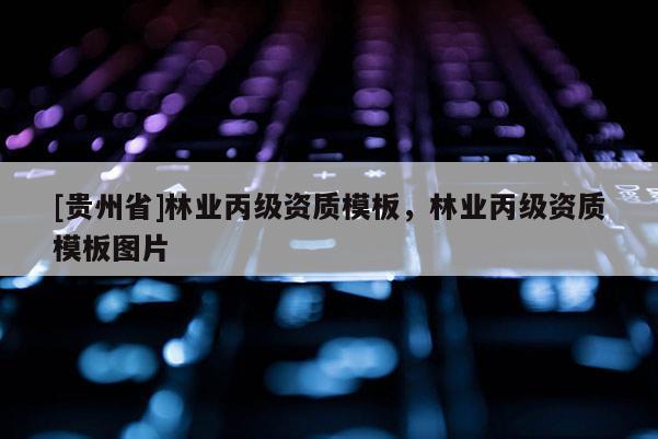 [貴州省]林業(yè)丙級資質(zhì)模板，林業(yè)丙級資質(zhì)模板圖片