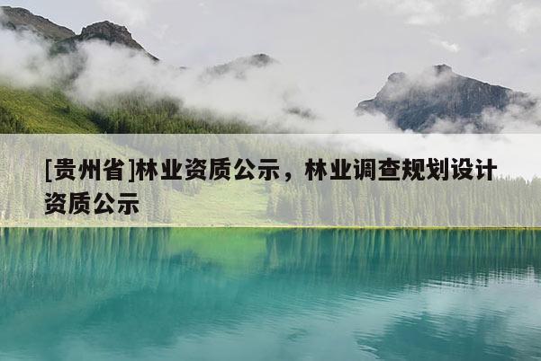 [貴州省]林業(yè)資質(zhì)公示，林業(yè)調(diào)查規(guī)劃設(shè)計(jì)資質(zhì)公示