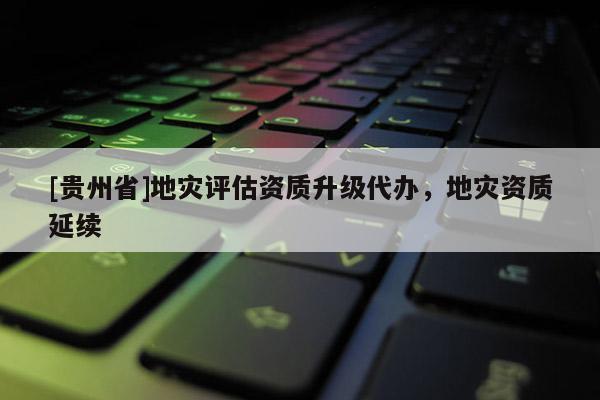 [貴州省]地災(zāi)評估資質(zhì)升級代辦，地災(zāi)資質(zhì)延續(xù)
